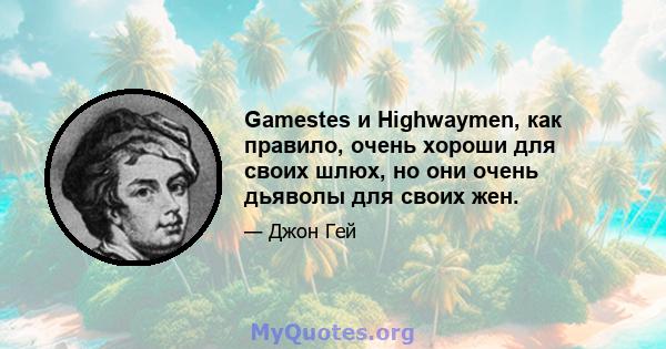 Gamestes и Highwaymen, как правило, очень хороши для своих шлюх, но они очень дьяволы для своих жен.