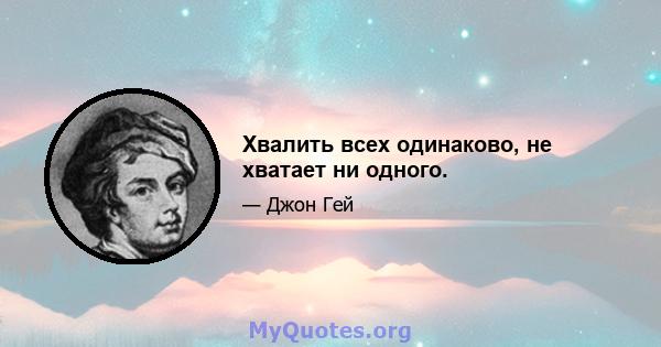 Хвалить всех одинаково, не хватает ни одного.