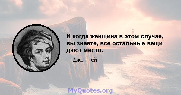 И когда женщина в этом случае, вы знаете, все остальные вещи дают место.