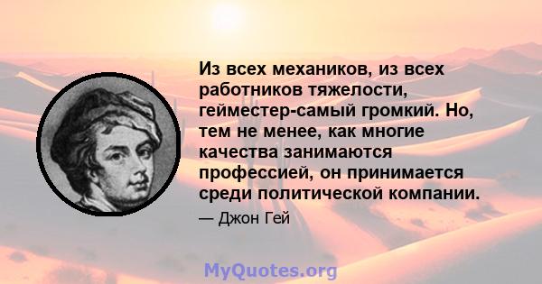 Из всех механиков, из всех работников тяжелости, гейместер-самый громкий. Но, тем не менее, как многие качества занимаются профессией, он принимается среди политической компании.