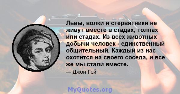 Львы, волки и стервятники не живут вместе в стадах, толпах или стадах. Из всех животных добычи человек - единственный общительный. Каждый из нас охотится на своего соседа, и все же мы стали вместе.