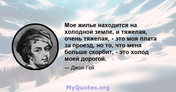 Мое жилье находится на холодной земле, и тяжелая, очень тяжелая, - это моя плата за проезд, но то, что меня больше скорбит, - это холод моей дорогой.