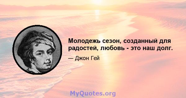 Молодежь сезон, созданный для радостей, любовь - это наш долг.