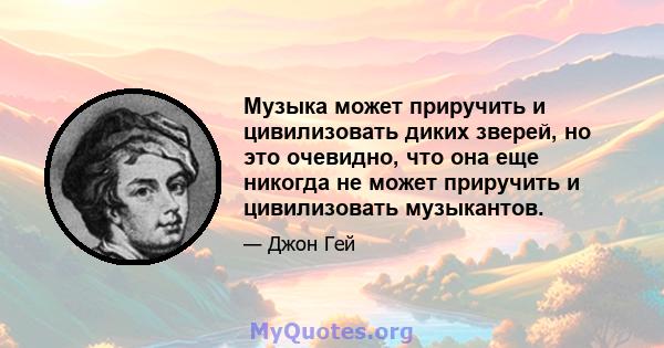 Музыка может приручить и цивилизовать диких зверей, но это очевидно, что она еще никогда не может приручить и цивилизовать музыкантов.