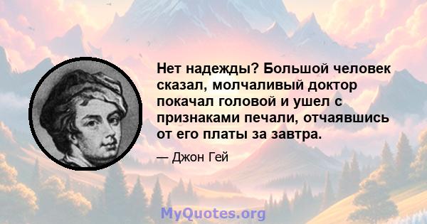 Нет надежды? Большой человек сказал, молчаливый доктор покачал головой и ушел с признаками печали, отчаявшись от его платы за завтра.