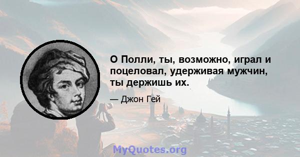 О Полли, ты, возможно, играл и поцеловал, удерживая мужчин, ты держишь их.