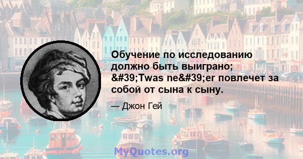 Обучение по исследованию должно быть выиграно; 'Twas ne'er повлечет за собой от сына к сыну.
