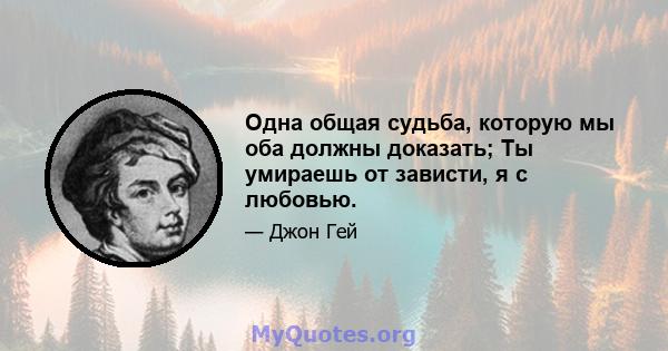 Одна общая судьба, которую мы оба должны доказать; Ты умираешь от зависти, я с любовью.