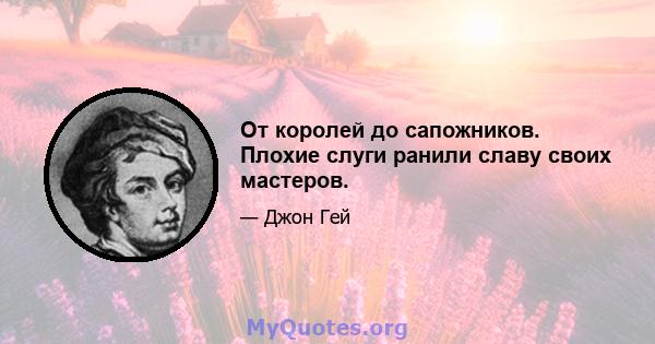 От королей до сапожников. Плохие слуги ранили славу своих мастеров.