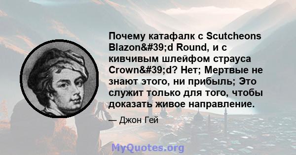 Почему катафалк с Scutcheons Blazon'd Round, и с кивчивым шлейфом страуса Crown'd? Нет; Мертвые не знают этого, ни прибыль; Это служит только для того, чтобы доказать живое направление.