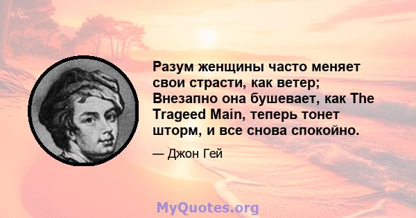 Разум женщины часто меняет свои страсти, как ветер; Внезапно она бушевает, как The Trageed Main, теперь тонет шторм, и все снова спокойно.