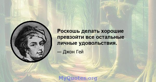 Роскошь делать хорошие превзойти все остальные личные удовольствия.