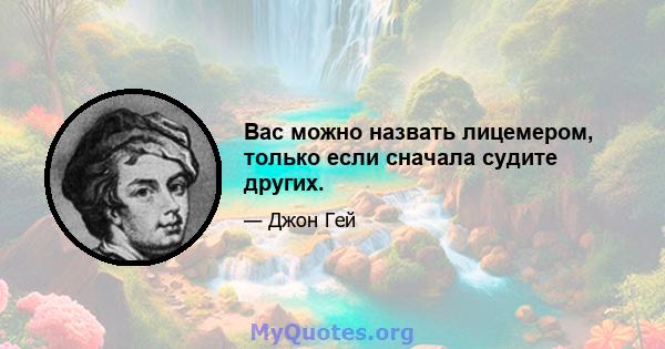 Вас можно назвать лицемером, только если сначала судите других.