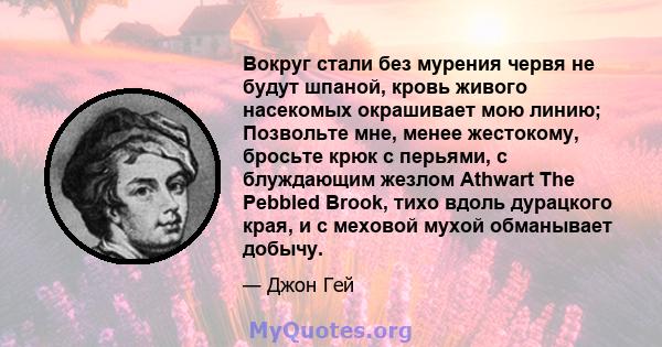 Вокруг стали без мурения червя не будут шпаной, кровь живого насекомых окрашивает мою линию; Позвольте мне, менее жестокому, бросьте крюк с перьями, с блуждающим жезлом Athwart The Pebbled Brook, тихо вдоль дурацкого