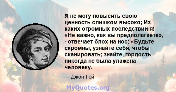 Я не могу повысить свою ценность слишком высоко; Из каких огромных последствий я! «Не важно, как вы предполагаете», - отвечает блох на нос; «Будьте скромны, узнайте себя, чтобы сканировать; знайте, гордость никогда не