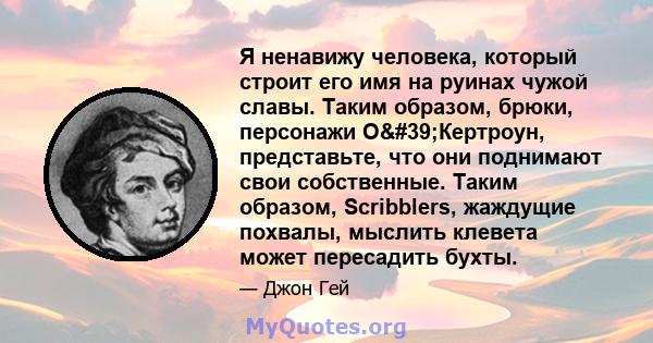 Я ненавижу человека, который строит его имя на руинах чужой славы. Таким образом, брюки, персонажи О'Кертроун, представьте, что они поднимают свои собственные. Таким образом, Scribblers, жаждущие похвалы, мыслить