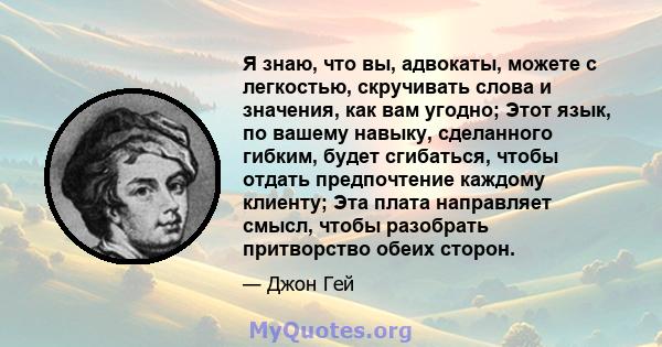 Я знаю, что вы, адвокаты, можете с легкостью, скручивать слова и значения, как вам угодно; Этот язык, по вашему навыку, сделанного гибким, будет сгибаться, чтобы отдать предпочтение каждому клиенту; Эта плата направляет 