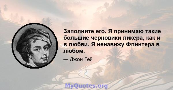 Заполните его. Я принимаю такие большие черновики ликера, как и в любви. Я ненавижу Флинтера в любом.