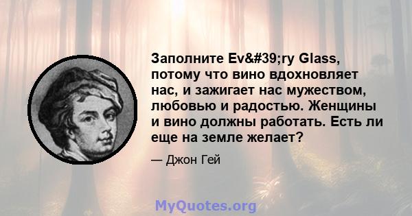 Заполните Ev'ry Glass, потому что вино вдохновляет нас, и зажигает нас мужеством, любовью и радостью. Женщины и вино должны работать. Есть ли еще на земле желает?