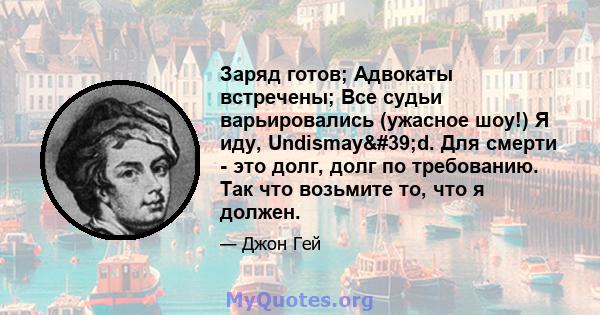 Заряд готов; Адвокаты встречены; Все судьи варьировались (ужасное шоу!) Я иду, Undismay'd. Для смерти - это долг, долг по требованию. Так что возьмите то, что я должен.