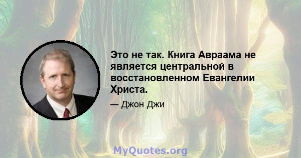 Это не так. Книга Авраама не является центральной в восстановленном Евангелии Христа.