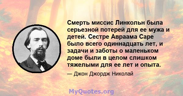 Смерть миссис Линкольн была серьезной потерей для ее мужа и детей. Сестре Авраама Саре было всего одиннадцать лет, и задачи и заботы о маленьком доме были в целом слишком тяжелыми для ее лет и опыта.