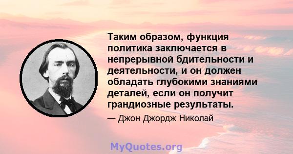 Таким образом, функция политика заключается в непрерывной бдительности и деятельности, и он должен обладать глубокими знаниями деталей, если он получит грандиозные результаты.