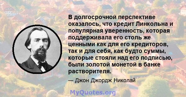 В долгосрочной перспективе оказалось, что кредит Линкольна и популярная уверенность, которая поддерживала его столь же ценными как для его кредиторов, так и для себя, как будто суммы, которые стояли над его подписью,