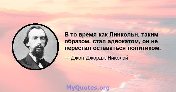 В то время как Линкольн, таким образом, стал адвокатом, он не перестал оставаться политиком.