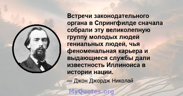 Встречи законодательного органа в Спрингфилде сначала собрали эту великолепную группу молодых людей гениальных людей, чья феноменальная карьера и выдающиеся службы дали известность Иллинойса в истории нации.