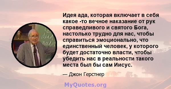 Идея ада, которая включает в себя какое -то вечное наказание от рук справедливого и святого Бога, настолько трудно для нас, чтобы справиться эмоционально, что единственный человек, у которого будет достаточно власти,