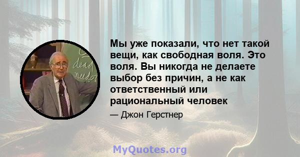 Мы уже показали, что нет такой вещи, как свободная воля. Это воля. Вы никогда не делаете выбор без причин, а не как ответственный или рациональный человек