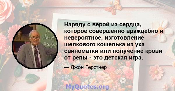 Наряду с верой из сердца, которое совершенно враждебно и невероятное, изготовление шелкового кошелька из уха свиноматки или получение крови от репы - это детская игра.