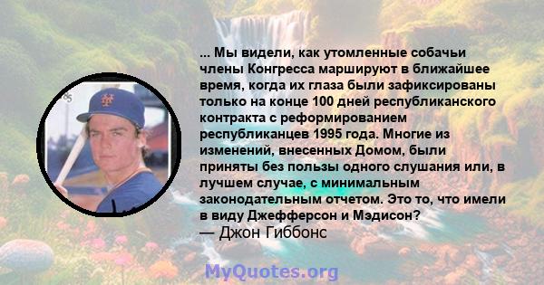 ... Мы видели, как утомленные собачьи члены Конгресса маршируют в ближайшее время, когда их глаза были зафиксированы только на конце 100 дней республиканского контракта с реформированием республиканцев 1995 года. Многие 