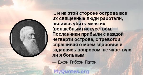 ... и на этой стороне острова все их священные люди работали, пытаясь убить меня их (волшебным) искусством. Посланники прибыли с каждой четверти острова, с тревогой спрашивая о моем здоровье и задаваясь вопросом, не