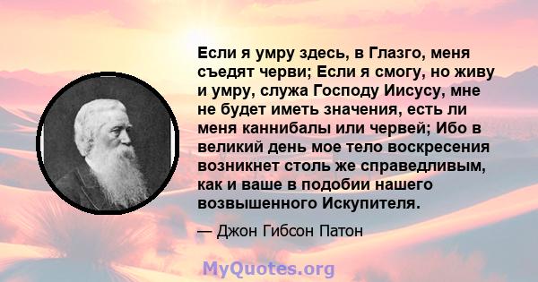 Если я умру здесь, в Глазго, меня съедят черви; Если я смогу, но живу и умру, служа Господу Иисусу, мне не будет иметь значения, есть ли меня каннибалы или червей; Ибо в великий день мое тело воскресения возникнет столь 