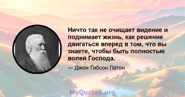 Ничто так не очищает видение и поднимает жизнь, как решение двигаться вперед в том, что вы знаете, чтобы быть полностью волей Господа.