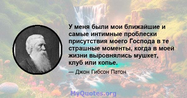 У меня были мои ближайшие и самые интимные проблески присутствия моего Господа в те страшные моменты, когда в моей жизни выровнялись мушкет, клуб или копье.