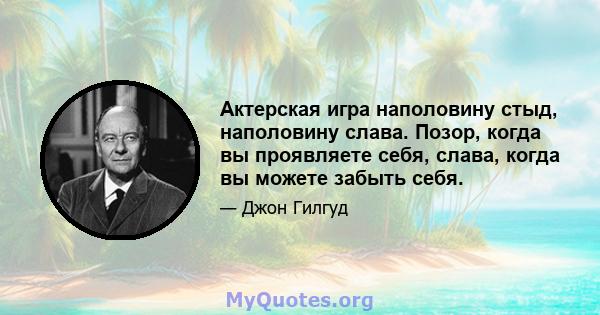 Актерская игра наполовину стыд, наполовину слава. Позор, когда вы проявляете себя, слава, когда вы можете забыть себя.