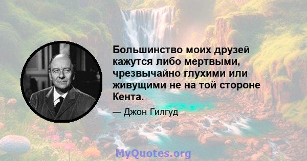 Большинство моих друзей кажутся либо мертвыми, чрезвычайно глухими или живущими не на той стороне Кента.