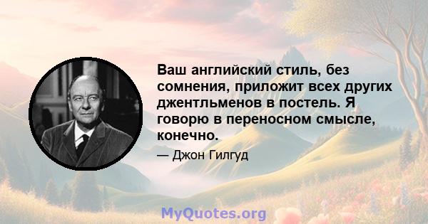 Ваш английский стиль, без сомнения, приложит всех других джентльменов в постель. Я говорю в переносном смысле, конечно.