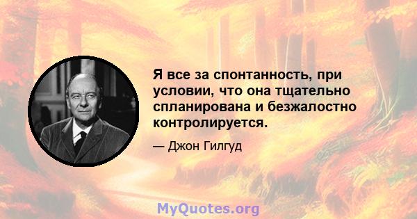 Я все за спонтанность, при условии, что она тщательно спланирована и безжалостно контролируется.