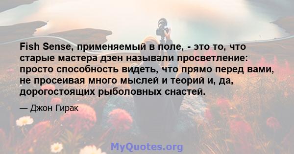 Fish Sense, применяемый в поле, - это то, что старые мастера дзен называли просветление: просто способность видеть, что прямо перед вами, не просеивая много мыслей и теорий и, да, дорогостоящих рыболовных снастей.