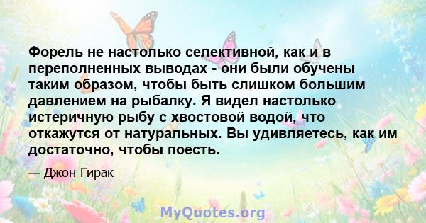 Форель не настолько селективной, как и в переполненных выводах - они были обучены таким образом, чтобы быть слишком большим давлением на рыбалку. Я видел настолько истеричную рыбу с хвостовой водой, что откажутся от