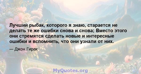 Лучший рыбак, которого я знаю, старается не делать те же ошибки снова и снова; Вместо этого они стремятся сделать новые и интересные ошибки и вспомнить, что они узнали от них.