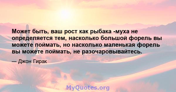 Может быть, ваш рост как рыбака -муха не определяется тем, насколько большой форель вы можете поймать, но насколько маленькая форель вы можете поймать, не разочаровывайтесь.