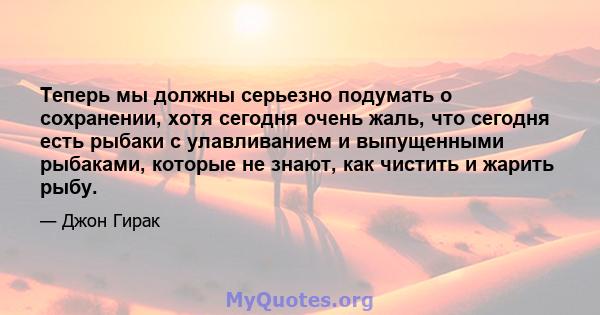 Теперь мы должны серьезно подумать о сохранении, хотя сегодня очень жаль, что сегодня есть рыбаки с улавливанием и выпущенными рыбаками, которые не знают, как чистить и жарить рыбу.