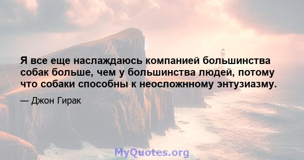 Я все еще наслаждаюсь компанией большинства собак больше, чем у большинства людей, потому что собаки способны к неосложнному энтузиазму.