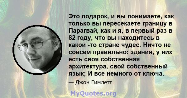 Это подарок, и вы понимаете, как только вы пересекаете границу в Парагвай, как и я, в первый раз в 82 году, что вы находитесь в какой -то стране чудес. Ничто не совсем правильно: здания, у них есть своя собственная