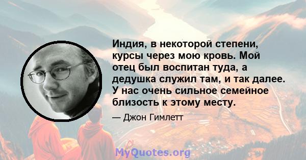 Индия, в некоторой степени, курсы через мою кровь. Мой отец был воспитан туда, а дедушка служил там, и так далее. У нас очень сильное семейное близость к этому месту.